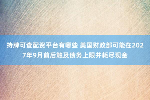 持牌可查配资平台有哪些 美国财政部可能在2027年9月前后触及债务上限并耗尽现金