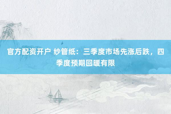官方配资开户 纱管纸：三季度市场先涨后跌，四季度预期回暖有限