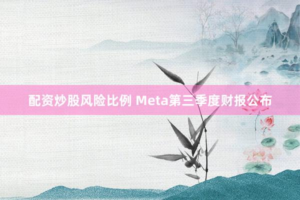 配资炒股风险比例 Meta第三季度财报公布