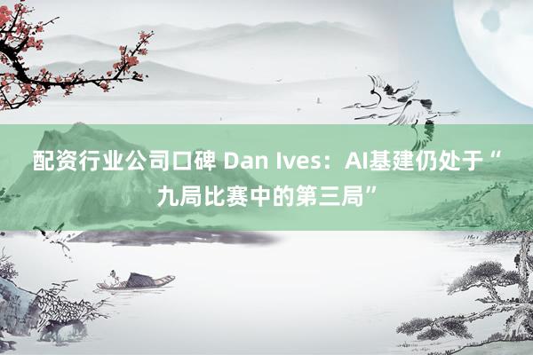 配资行业公司口碑 Dan Ives：AI基建仍处于“九局比赛中的第三局”