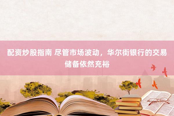 配资炒股指南 尽管市场波动,华尔街银行的交易储备依然充裕