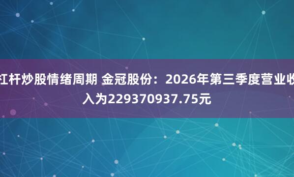 杠杆炒股情绪周期 金冠股份：2026年第三季度营业收入为229370937.75元