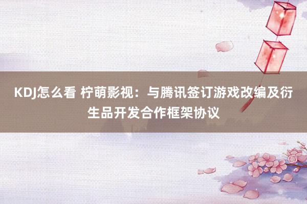 KDJ怎么看 柠萌影视：与腾讯签订游戏改编及衍生品开发合作框架协议
