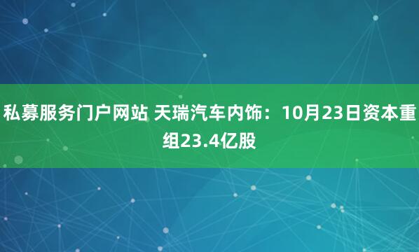 私募服务门户网站 天瑞汽车内饰：10月23日资本重组23.4亿股