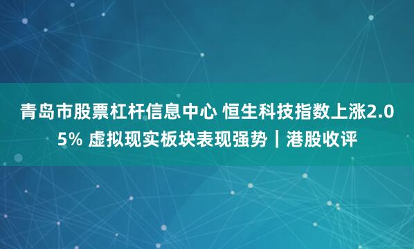 青岛市股票杠杆信息中心 恒生科技指数上涨2.05% 虚拟现实板块表现强势｜港股收评